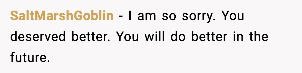 SaltMarshGoblin − I am so sorry. You deserved better. You will do better in the future.