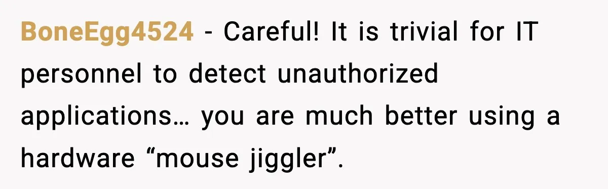 BoneEgg4524 - Careful! It is trivial for IT personnel to detect unauthorized applications… you are much better using a hardware “mouse jiggler”.