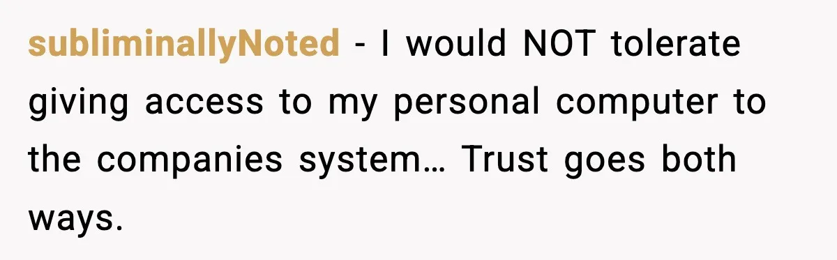 subliminallyNoted - I would NOT tolerate giving access to my personal computer to the companies system… Trust goes both ways.