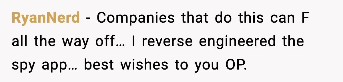 RyanNerd - Companies that do this can F all the way off… I reverse engineered the spy app… best wishes to you OP.