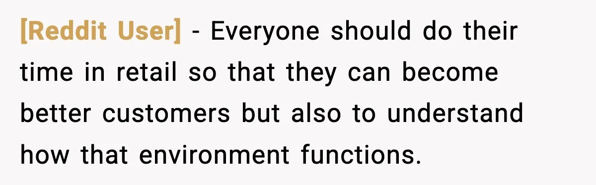 [Reddit User] - Everyone should do their time in retail so that they can become better customers but also to understand how that environment functions.