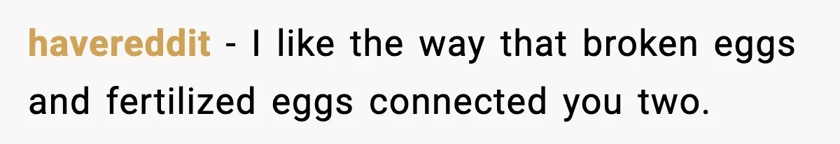 havereddit - I like the way that broken eggs and fertilized eggs connected you two.