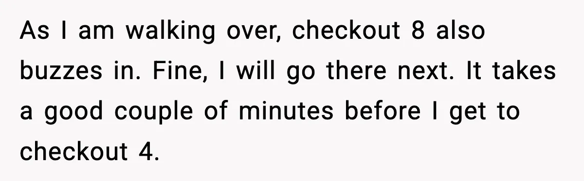 As I am walking over, checkout 8 also buzzes in. Fine, I will go there next. It takes a good couple of minutes before I get to checkout 4.
