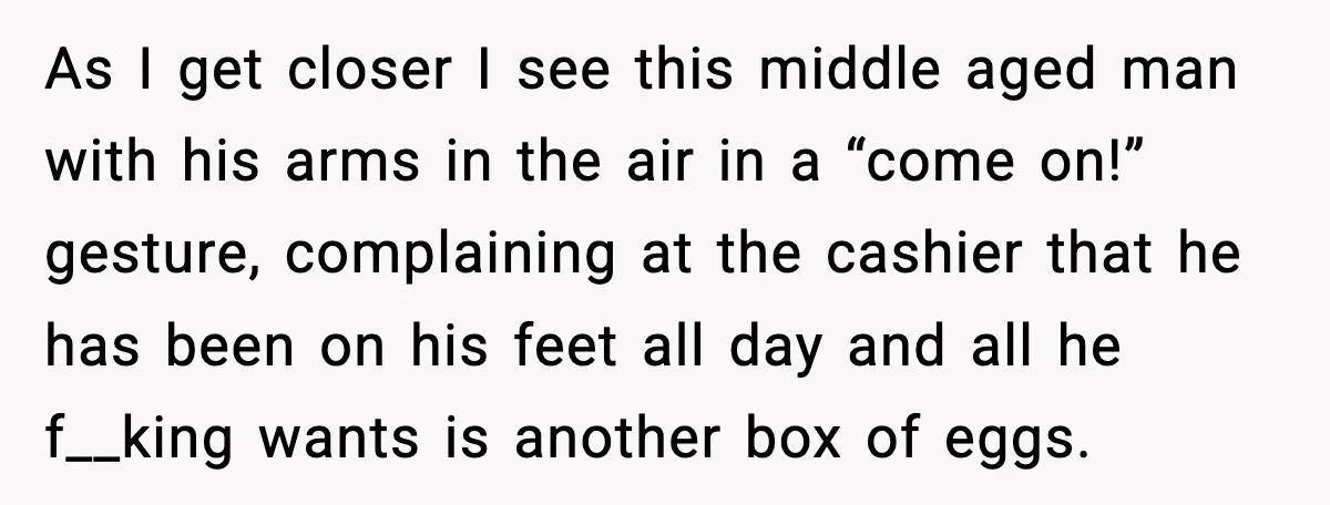 As I get closer I see this middle aged man with his arms in the air in a “come on!” gesture, complaining at the cashier that he has been on...