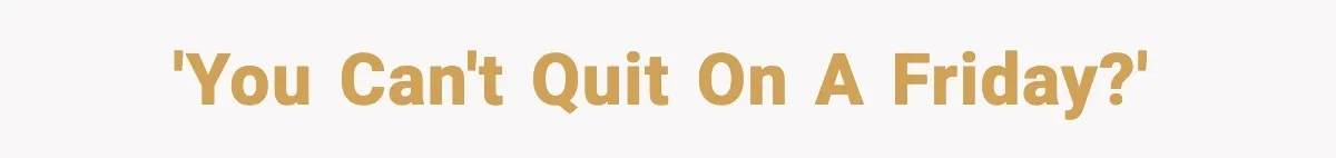 'You can't quit on a Friday?'