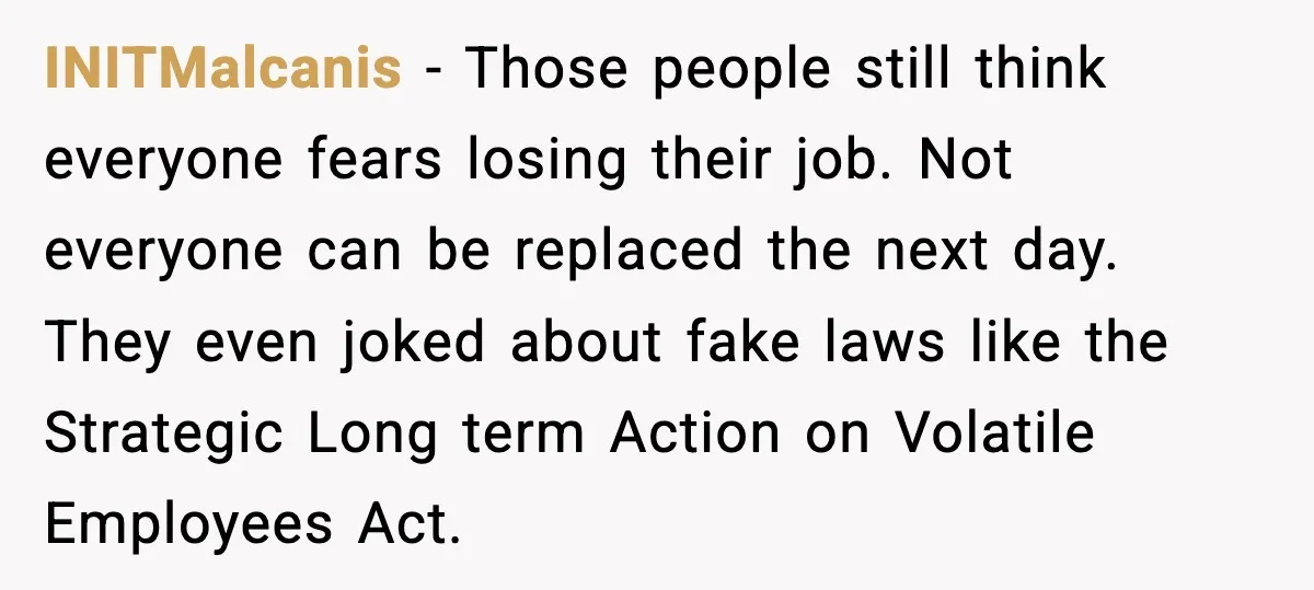 INITMalcanis - Those people still think everyone fears losing their job. Not everyone can be replaced the next day. They even joked about fake laws like the Strategic Long term...