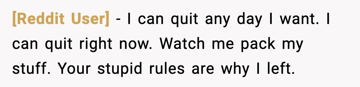 [Reddit User] - I can quit any day I want. I can quit right now. Watch me pack my stuff. Your stupid rules are why I left.