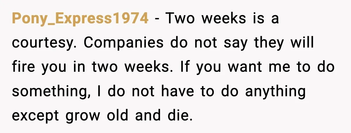 Pony_Express1974 - Two weeks is a courtesy. Companies do not say they will fire you in two weeks. If you want me to do something, I do not have to...