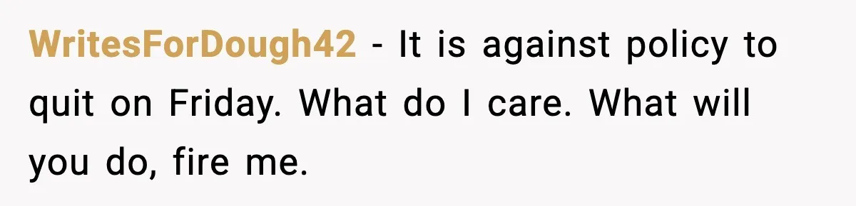 WritesForDough42 - It is against policy to quit on Friday. What do I care. What will you do, fire me.