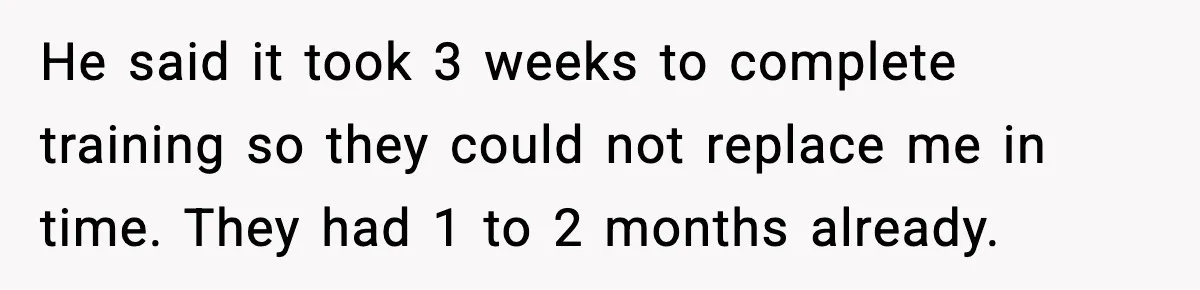 He said it took 3 weeks to complete training so they could not replace me in time. They had 1 to 2 months already.