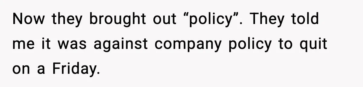 Now they brought out “policy”. They told me it was against company policy to quit on a Friday.