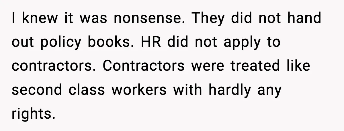 I knew it was nonsense. They did not hand out policy books. HR did not apply to contractors. Contractors were treated like second class workers with hardly any rights.