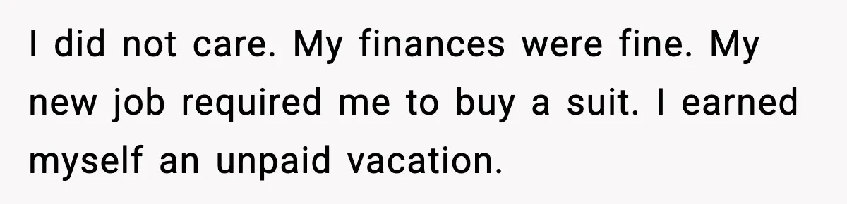 I did not care. My finances were fine. My new job required me to buy a suit. I earned myself an unpaid vacation.