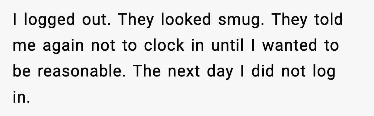 I logged out. They looked smug. They told me again not to clock in until I wanted to be reasonable. The next day I did not log in.