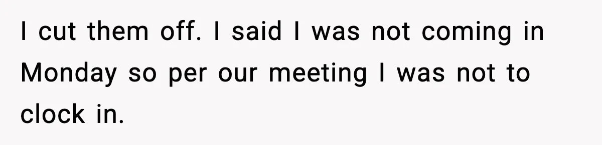 I cut them off. I said I was not coming in Monday so per our meeting I was not to clock in.