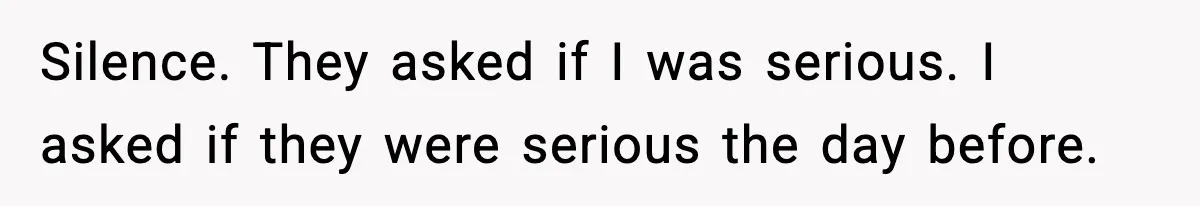 Silence. They asked if I was serious. I asked if they were serious the day before.