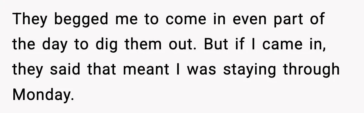 They begged me to come in even part of the day to dig them out. But if I came in, they said that meant I was staying through Monday.