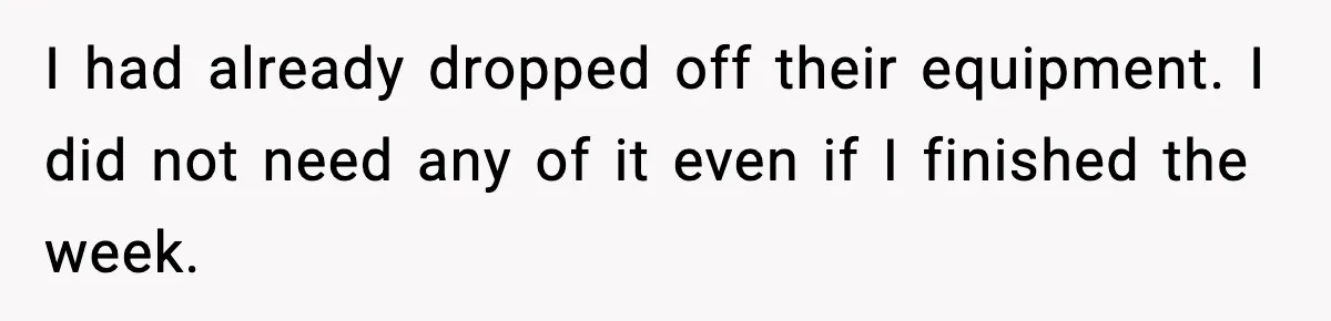 I had already dropped off their equipment. I did not need any of it even if I finished the week.