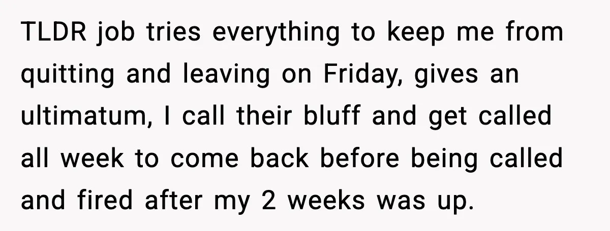 TLDR job tries everything to keep me from quitting and leaving on Friday, gives an ultimatum, I call their bluff and get called all week to come back before being...
