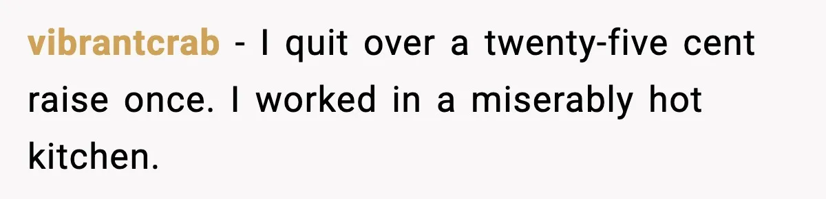 vibrantcrab - I quit over a twenty-five cent raise once. I worked in a miserably hot kitchen.