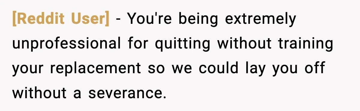 [Reddit User] - You're being extremely unprofessional for quitting without training your replacement so we could lay you off without a severance.
