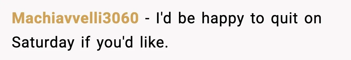 Machiavvelli3060 - I'd be happy to quit on Saturday if you'd like.