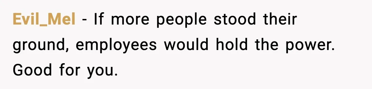 Evil_Mel - If more people stood their ground, employees would hold the power. Good for you.