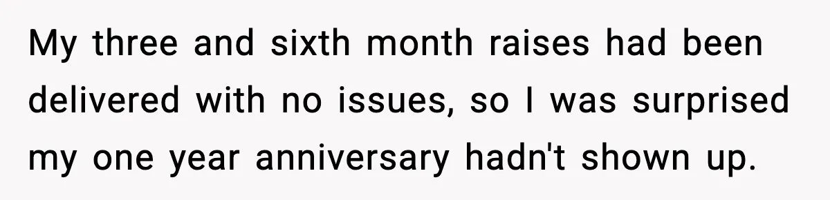 My three and sixth month raises had been delivered with no issues, so I was surprised my one year anniversary hadn't shown up.