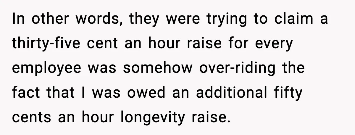 In other words, they were trying to claim a thirty-five cent an hour raise for every employee was somehow over-riding the fact that I was owed an additional fifty cents...
