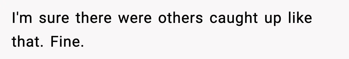 I'm sure there were others caught up like that. Fine.