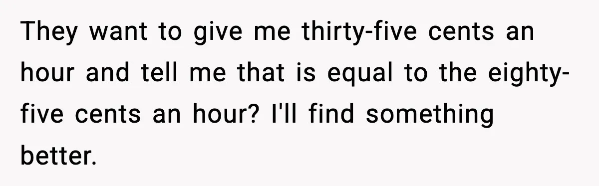 They want to give me thirty-five cents an hour and tell me that is equal to the eighty-five cents an hour? I'll find something better.