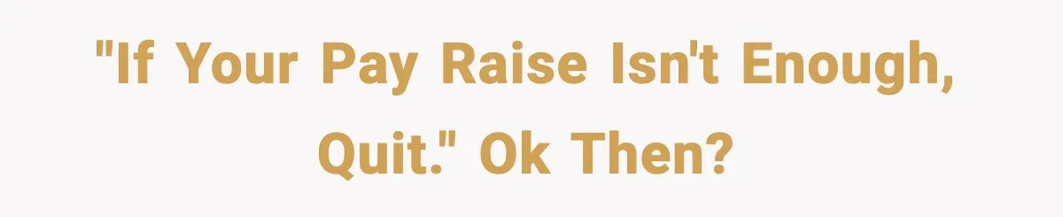 "If your pay raise isn't enough, quit." OK then?