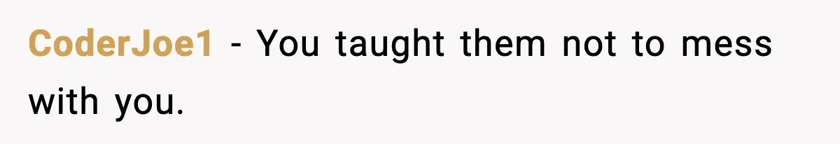 CoderJoe1 - You taught them not to mess with you.