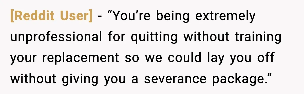 [Reddit User] - “You’re being extremely unprofessional for quitting without training your replacement so we could lay you off without giving you a severance package.”