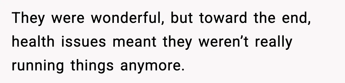 They were wonderful, but toward the end, health issues meant they weren’t really running things anymore.