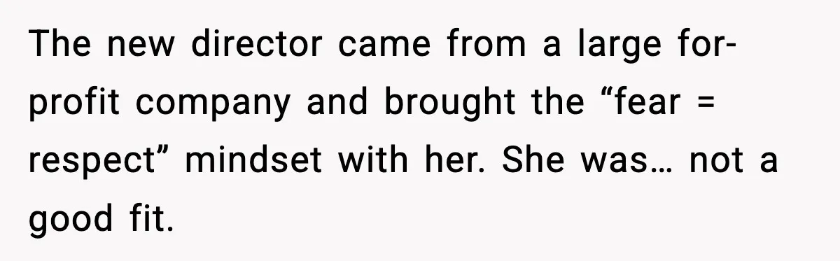 The new director came from a large for-profit company and brought the “fear = respect” mindset with her. She was… not a good fit.