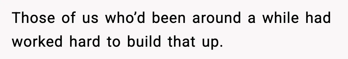 Those of us who’d been around a while had worked hard to build that up.