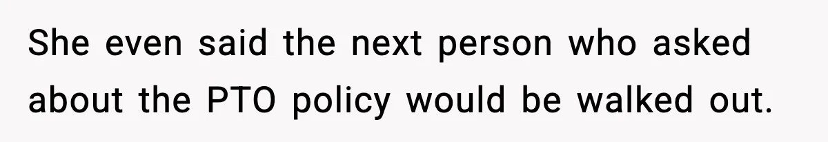 She even said the next person who asked about the PTO policy would be walked out.