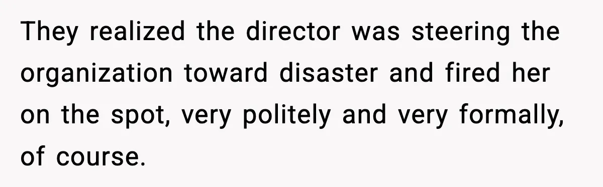 They realized the director was steering the organization toward disaster and fired her on the spot, very politely and very formally, of course.