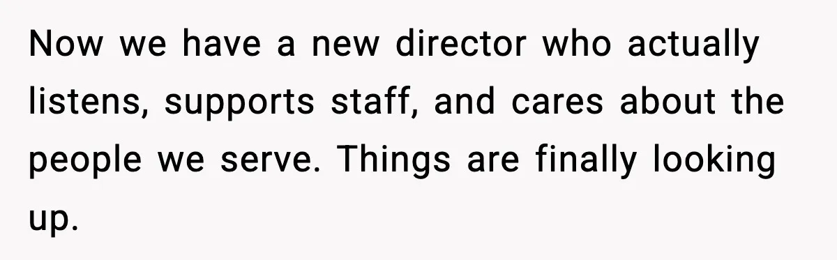 Now we have a new director who actually listens, supports staff, and cares about the people we serve. Things are finally looking up.
