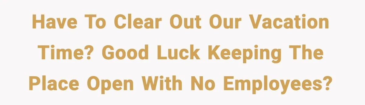 Have to clear out our vacation time? Good luck keeping the place open with no employees?