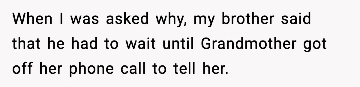 When I was asked why, my brother said that he had to wait until Grandmother got off her phone call to tell her.