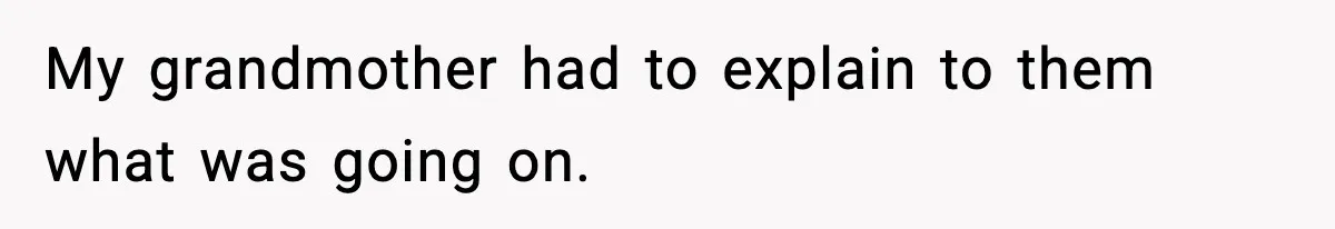 My grandmother had to explain to them what was going on.