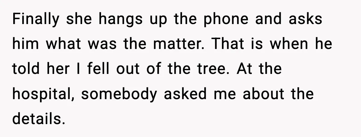 Finally she hangs up the phone and asks him what was the matter. That is when he told her I fell out of the tree. At the hospital, somebody asked...