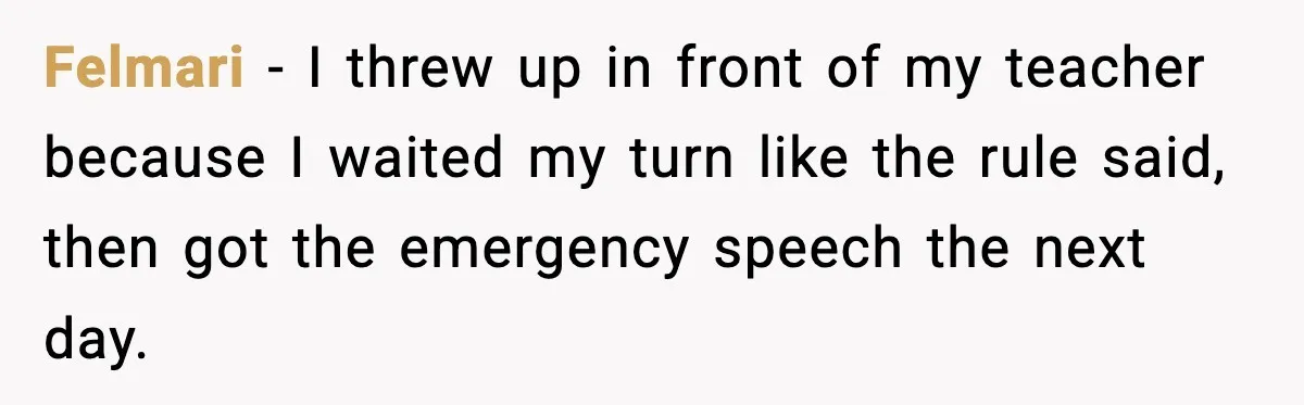 Felmari - I threw up in front of my teacher because I waited my turn like the rule said, then got the emergency speech the next day.