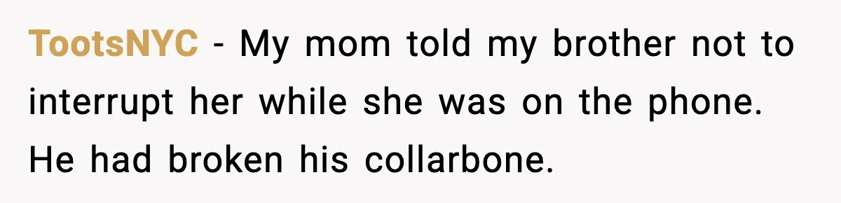 TootsNYC - My mom told my brother not to interrupt her while she was on the phone. He had broken his collarbone.