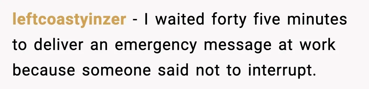 leftcoastyinzer - I waited forty five minutes to deliver an emergency message at work because someone said not to interrupt.
