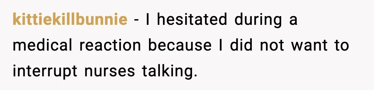 kittiekillbunnie - I hesitated during a medical reaction because I did not want to interrupt nurses talking.
