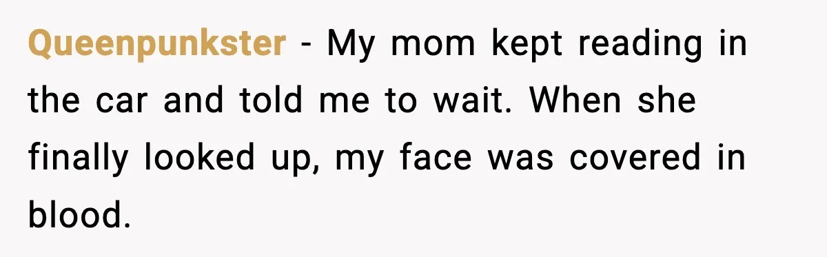 Queenpunkster - My mom kept reading in the car and told me to wait. When she finally looked up, my face was covered in blood.