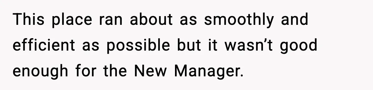 This place ran about as smoothly and efficient as possible but it wasn’t good enough for the New Manager.